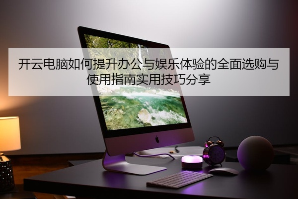 开云电脑如何提升办公与娱乐体验的全面选购与使用指南实用技巧分享