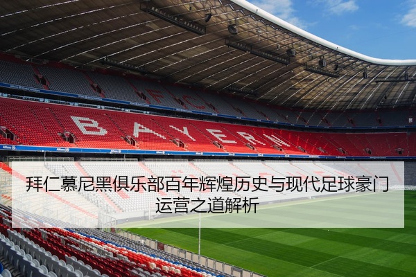 拜仁慕尼黑俱乐部百年辉煌历史与现代足球豪门运营之道解析