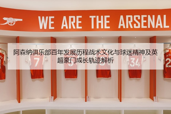 阿森纳俱乐部百年发展历程战术文化与球迷精神及英超豪门成长轨迹解析