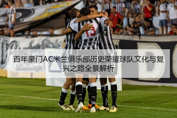 百年豪门AC米兰俱乐部历史荣耀球队文化与复兴之路全景解析