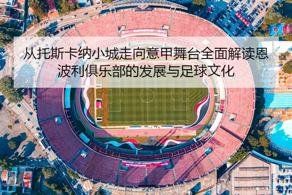 从托斯卡纳小城走向意甲舞台全面解读恩波利俱乐部的发展与足球文化