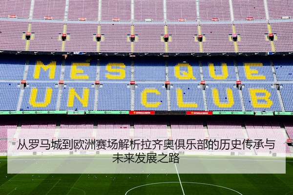 从罗马城到欧洲赛场解析拉齐奥俱乐部的历史传承与未来发展之路