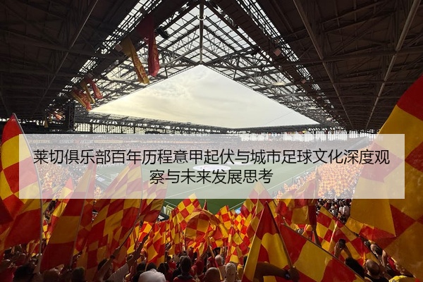 莱切俱乐部百年历程意甲起伏与城市足球文化深度观察与未来发展思考