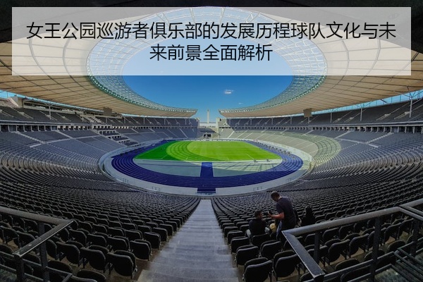 女王公园巡游者俱乐部的发展历程球队文化与未来前景全面解析