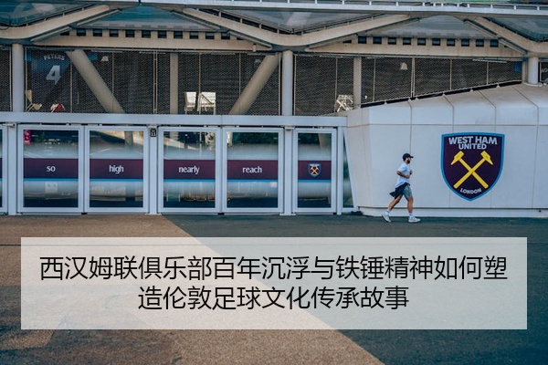 西汉姆联俱乐部百年沉浮与铁锤精神如何塑造伦敦足球文化传承故事