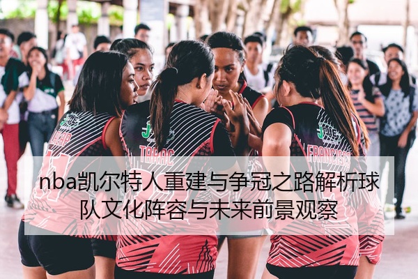 nba凯尔特人重建与争冠之路解析球队文化阵容与未来前景观察