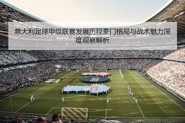 意大利足球甲级联赛发展历程豪门格局与战术魅力深度观察解析