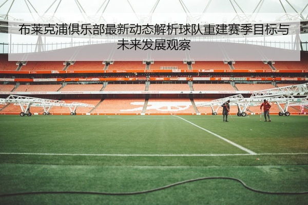 布莱克浦俱乐部最新动态解析球队重建赛季目标与未来发展观察
