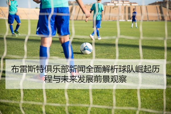 布雷斯特俱乐部新闻全面解析球队崛起历程与未来发展前景观察