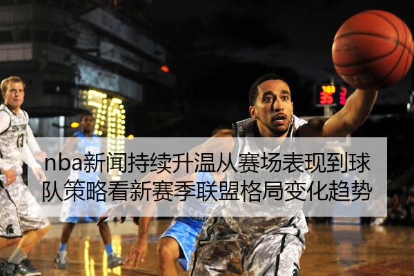 nba新闻持续升温从赛场表现到球队策略看新赛季联盟格局变化趋势