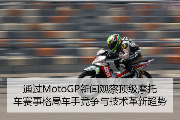 通过MotoGP新闻观察顶级摩托车赛事格局车手竞争与技术革新趋势