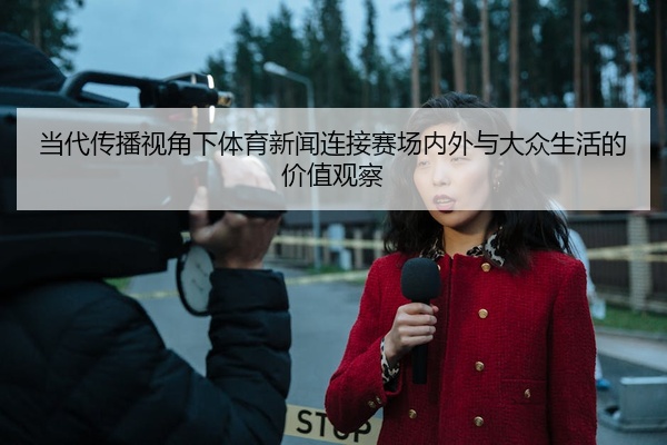 当代传播视角下体育新闻连接赛场内外与大众生活的价值观察