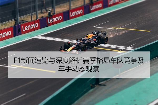 F1新闻速览与深度解析赛季格局车队竞争及车手动态观察