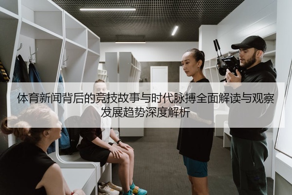 体育新闻背后的竞技故事与时代脉搏全面解读与观察发展趋势深度解析