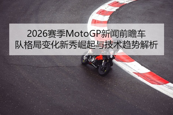 2026赛季MotoGP新闻前瞻车队格局变化新秀崛起与技术趋势解析
