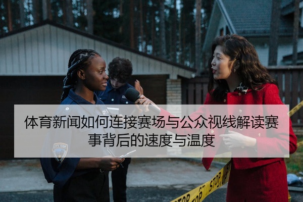 体育新闻如何连接赛场与公众视线解读赛事背后的速度与温度