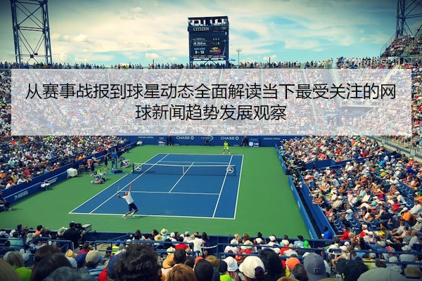 从赛事战报到球星动态全面解读当下最受关注的网球新闻趋势发展观察