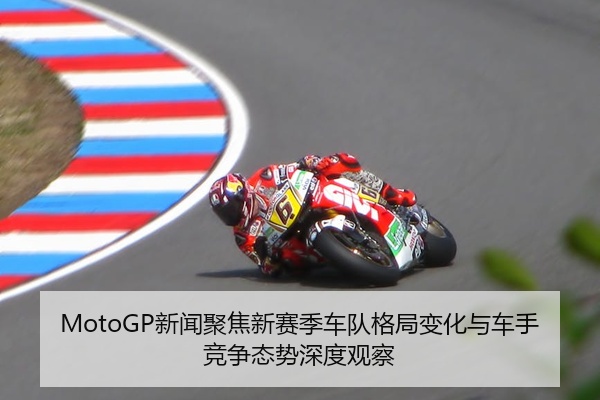 MotoGP新闻聚焦新赛季车队格局变化与车手竞争态势深度观察