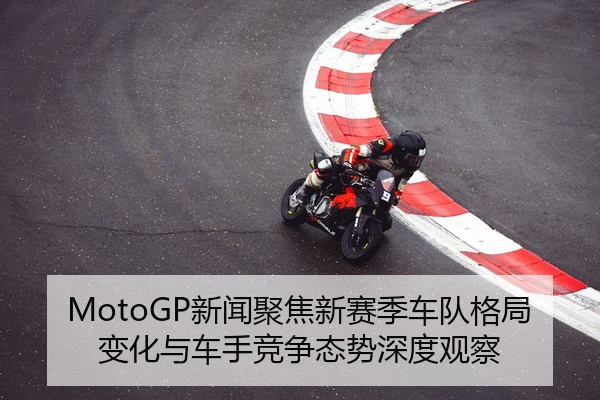 MotoGP新闻聚焦新赛季车队格局变化与车手竞争态势深度观察