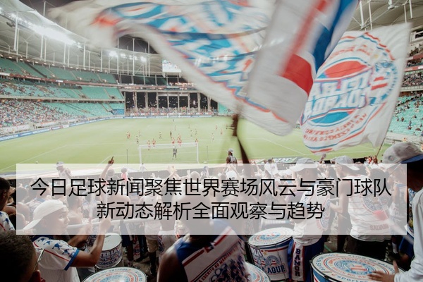 今日足球新闻聚焦世界赛场风云与豪门球队新动态解析全面观察与趋势