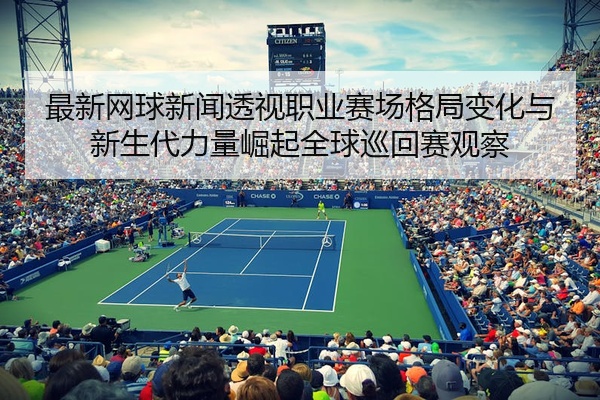 最新网球新闻透视职业赛场格局变化与新生代力量崛起全球巡回赛观察