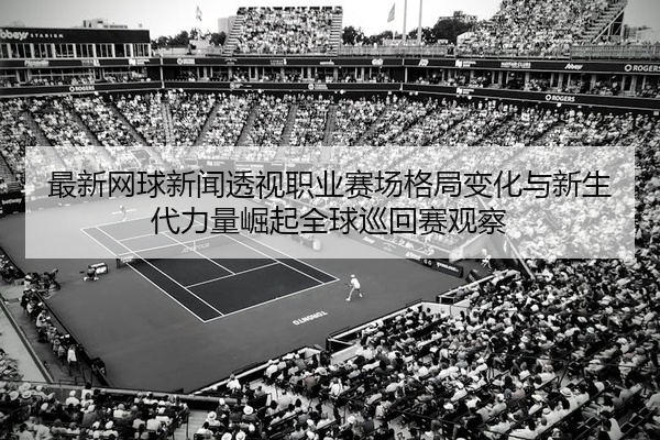 最新网球新闻透视职业赛场格局变化与新生代力量崛起全球巡回赛观察