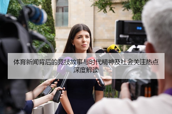 体育新闻背后的竞技故事与时代精神及社会关注热点深度解读