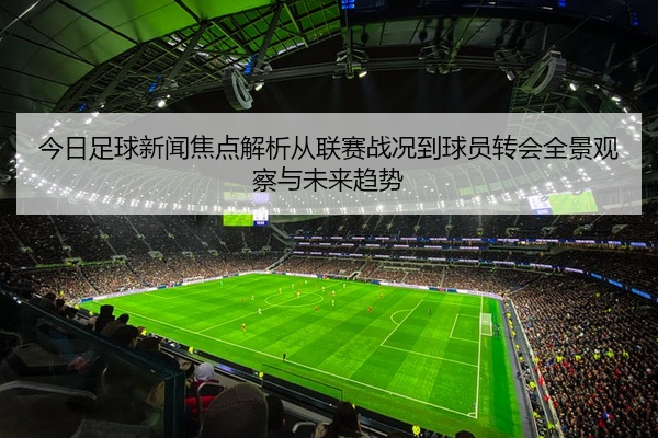 今日足球新闻焦点解析从联赛战况到球员转会全景观察与未来趋势