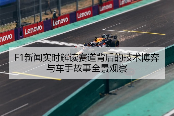 F1新闻实时解读赛道背后的技术博弈与车手故事全景观察