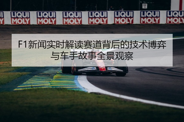 F1新闻实时解读赛道背后的技术博弈与车手故事全景观察