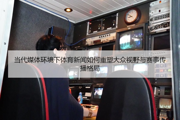 当代媒体环境下体育新闻如何重塑大众视野与赛事传播格局