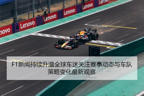 F1新闻持续升温全球车迷关注赛事动态与车队策略变化最新观察