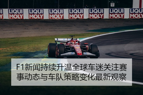 F1新闻持续升温全球车迷关注赛事动态与车队策略变化最新观察