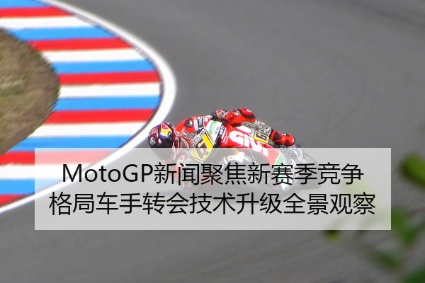 MotoGP新闻聚焦新赛季竞争格局车手转会技术升级全景观察