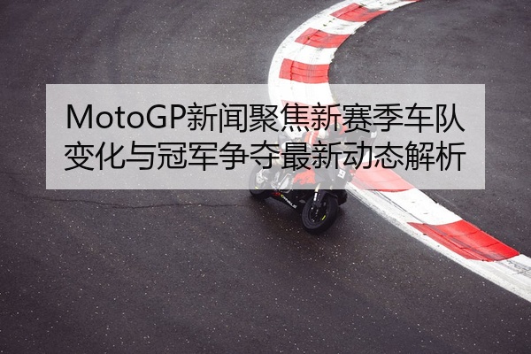MotoGP新闻聚焦新赛季车队变化与冠军争夺最新动态解析