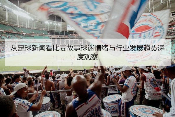 从足球新闻看比赛故事球迷情绪与行业发展趋势深度观察