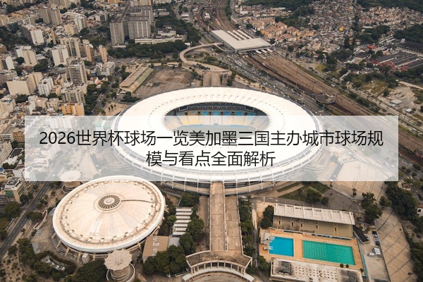 2026世界杯球场一览美加墨三国主办城市球场规模与看点全面解析