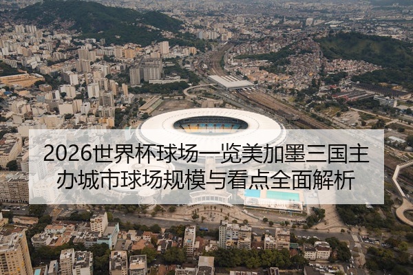 2026世界杯球场一览美加墨三国主办城市球场规模与看点全面解析