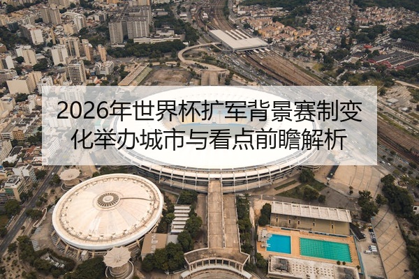 2026年世界杯扩军背景赛制变化举办城市与看点前瞻解析
