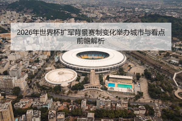 2026年世界杯扩军背景赛制变化举办城市与看点前瞻解析