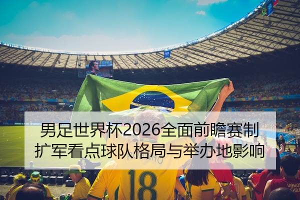 男足世界杯2026全面前瞻赛制扩军看点球队格局与举办地影响