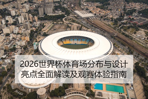 2026世界杯体育场分布与设计亮点全面解读及观赛体验指南
