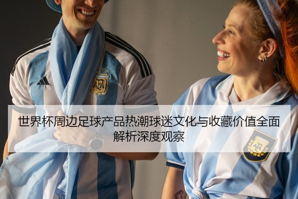 世界杯周边足球产品热潮球迷文化与收藏价值全面解析深度观察