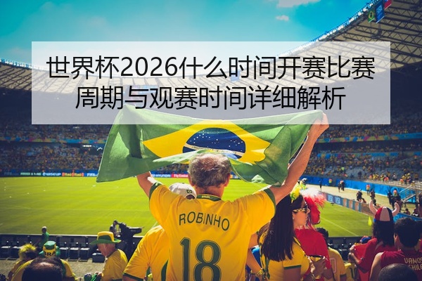 世界杯2026什么时间开赛比赛周期与观赛时间详细解析
