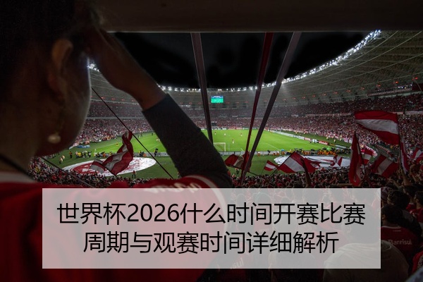 世界杯2026什么时间开赛比赛周期与观赛时间详细解析