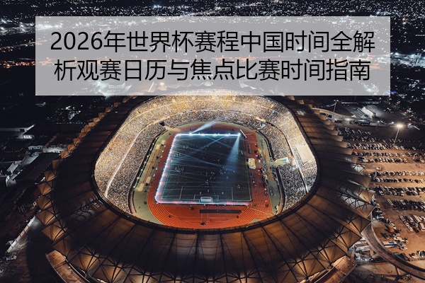 2026年世界杯赛程中国时间全解析观赛日历与焦点比赛时间指南