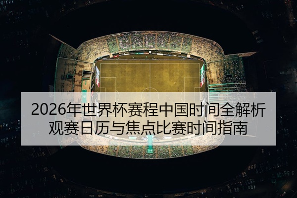 2026年世界杯赛程中国时间全解析观赛日历与焦点比赛时间指南