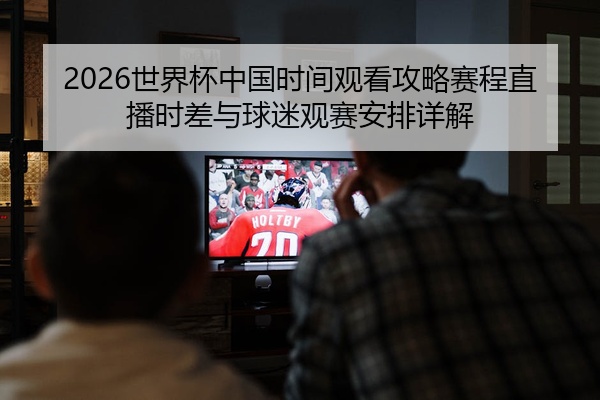 2026世界杯中国时间观看攻略赛程直播时差与球迷观赛安排详解