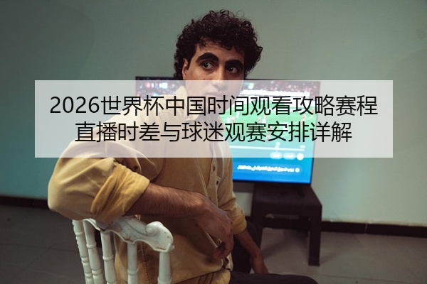 2026世界杯中国时间观看攻略赛程直播时差与球迷观赛安排详解