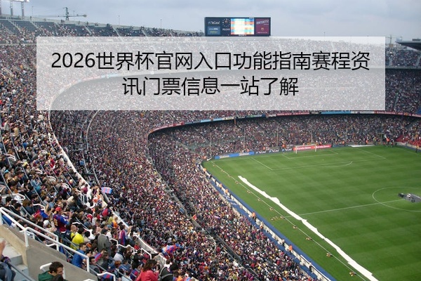 2026世界杯官网入口功能指南赛程资讯门票信息一站了解